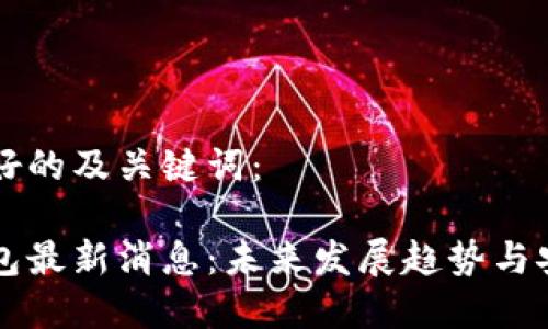 以下是友好的及关键词:
区块链钱包最新消息:未来发展趋势与安全性分析