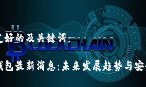 以下是友好的及关键词:
区块链钱包最新消息:未来发展趋势与安全性分析