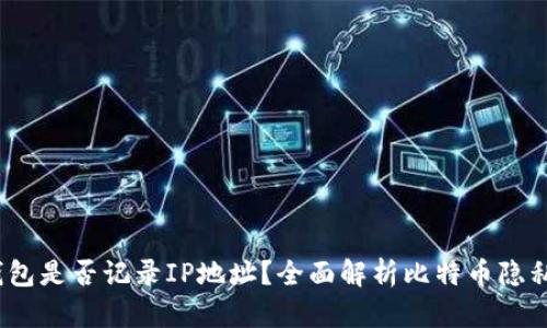 比特币钱包是否记录IP地址?全面解析比特币隐私与安全性