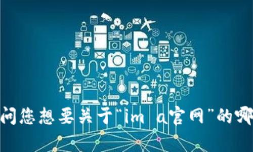 看来您提到的是“im a官网”，但您需要提供更多信息以便我能够帮到您。请问您想要关于“im a官网”的哪些信息？例如，是想要了解它的功能、特点，还是需要或内容创作的相关建议？