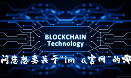看来您提到的是“im a官网”，但您需要提供更多信息以便我能够帮到您。请问您想要关于“im a官网”的哪些信息？例如，是想要了解它的功能、特点，还是需要或内容创作的相关建议？