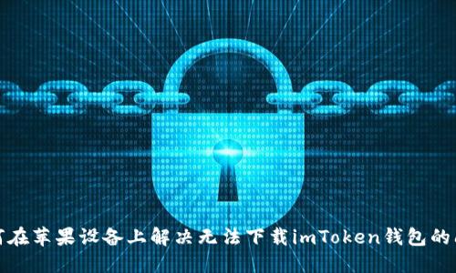 如何在苹果设备上解决无法下载imToken钱包的问题