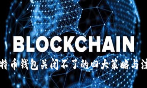 解决比特币钱包关闭不了的四大策略与注意事项