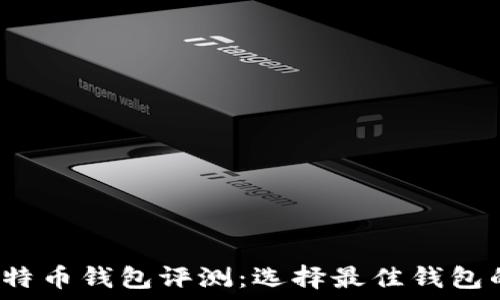 2023年比特币钱包评测:选择最佳钱包的全面指南
