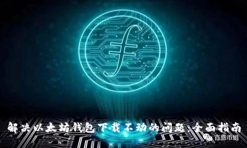 解决以太坊钱包下载不动的问题:全面指南