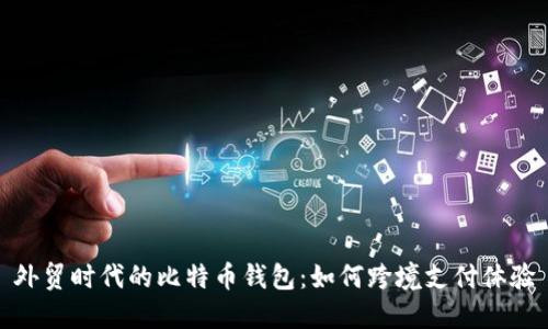外贸时代的比特币钱包:如何跨境支付体验