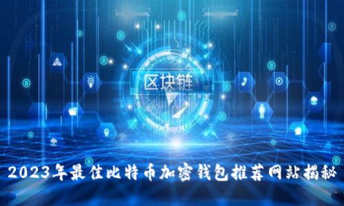 2023年最佳比特币加密钱包推荐网站揭秘
