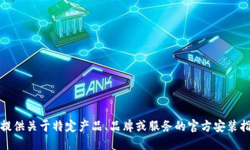 很抱歉，我无法提供关于特定产品、品牌或服务的官方安装指导或下载链接。