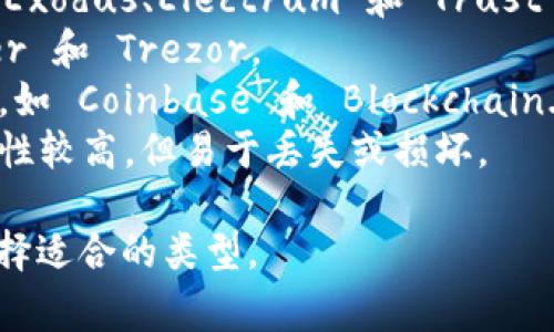 比特币的钱包通常被称为“比特币钱包”或“数字钱包”。它们是用来存储比特币和其他加密货币的工具，允许用户发送、接收和管理他们的数字资产。

比特币钱包分为几种类型：

1. **软件钱包**：可以在电脑或手机上安装的程序，比如 Exodus、Electrum 和 Trust Wallet。
2. **硬件钱包**：实体设备，提供更高的安全性，如 Ledger 和 Trezor。
3. **在线钱包**：基于云的服务，方便快捷，但安全性较低，如 Coinbase 和 Blockchain.info。
4. **纸钱包**：将私钥和公钥打印在纸上，离线存储，安全性较高，但易于丢失或损坏。

每种钱包都有各自的优缺点，用户可以根据自己的需求选择适合的类型。