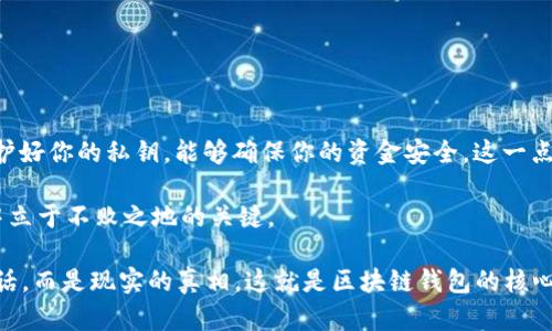 区块链钱包是一个数字工具，它允许用户接收、存储和发送加密货币如比特币、以太坊等。区块链钱包并不是存储加密货币的地方，而是存储用户私钥的工具，这些私钥用于访问区块链上的资产。用户的资产实际上存储在区块链上，而钱包则是访问这些资产的“钥匙”。

区块链钱包的类型

区块链钱包大致可以分为几种类型：
ul
    listrong热钱包/strong：在线状态，连网，这种钱包操作便捷，但安全性相对较低，适合日常使用。/li
    listrong冷钱包/strong：离线状态，安全性较高，适合长期存储加密货币，像硬件钱包和纸钱包。/li
    listrong桌面钱包/strong：在电脑上安装的程序，用户控制私钥，适合存储较大的资产。/li
    listrong移动钱包/strong：在手机上安装的应用，方便随时随地使用。/li
/ul

如何选择合适的区块链钱包

选择合适的区块链钱包是很关键的，这不仅关乎安全性，也影响到你日常使用的便捷性。
ul
    listrong安全性/strong：首要考虑的因素，根据你的需求选择热钱包或冷钱包。/li
    listrong用户体验/strong：一个良好的用户界面可以大大提高使用的便利性。/li
    listrong支持的货币/strong：不同钱包支持的加密货币种类不同，选择时需确认钱包是否支持你所需的数字资产。/li
    listrong备份和恢复选项/strong：确保你的钱包提供简单的备份和恢复功能，以防丢失。/li
/ul

购买和使用区块链钱包

现在我们可以讨论一下如何实际购买和使用区块链钱包。这一过程其实并不复杂，但需要一些注意事项。

首先，你需要选择合适的类型。如果你是新手，可能会倾向于使用热钱包，因为这个过程较为简单，只需下载应用程序并注册账号。然而，如果你打算进行长期投资，冷钱包可能是个更好选择。

一旦选择了钱包类型，就可以在官方网站或可信的应用商店中下载，务必确保下载来源的安全性。这...真的很重要，因为一旦下载了恶意软件，可能导致资产被窃取。

如何保护你的区块链钱包

保护你的区块链钱包，如同保护你的银行账户一样重要。以下是一些推荐的安全措施：
ul
    listrong启用双重认证/strong：许多钱包支持双重认证，增加了一个安全层。/li
    listrong定期更新/strong：确保你的钱包软件保持最新版本，以修补安全漏洞。/li
    listrong不要分享私钥/strong：私钥是你资产的钥匙，绝不能分享给任何人。/li
    listrong使用复杂密码/strong：保护你的钱包账号，避免使用简单或常用的密码。/li
/ul

结论

区块链钱包不仅仅是存储加密货币的工具，更是数字时代个人资产管理的重要一环。通过选择合适的钱包，保护好你的私钥，能够确保你的资金安全，这一点特别重要。

虽然数字货币的世界充满波动和风险，但了解如何有效管理和使用区块链钱包，无疑是让你在这个新兴领域中立于不败之地的关键。

请记住，在这个瞬息万变的数字市场中，知识就是力量，做好功课才能更好地管理自己的资产——这可不是废话，而是现实的真相。这就是区块链钱包的核心概念，以及如何根据自身需要选择和使用它们。希望这篇文章能帮助你更深入理解区块链钱包的世界。