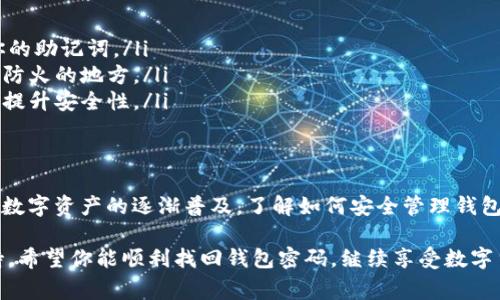 要找回 imToken 钱包密码，使用助记词是一种安全且有效的方法。下面将详细介绍这个过程，包括助记词的概念、使用方法、注意事项等。

什么是助记词？
助记词（Mnemonic Phrase）是一组随机产生的单词，通常为 12 或 24 个单词，用户在创建钱包时会生成这组单词。助记词的主要作用是帮助用户恢复钱包及其资产。因此，妥善保管助记词是保护数字资产安全的关键。

助记词的重要性
想象一下，如果你的手机或电脑被盗，或者你不小心忘记了密码，助记词便是你唯一能够找回账户的钥匙。它是你数字资产的安全保障。因此，妥善保管助记词，无论是纸质记录还是数字记录，都是极为重要的。

如何使用助记词找回 imToken 钱包密码
如果你忘记了 imToken 的钱包密码，恭喜你，只要有助记词，就可以轻松找回！以下是详细步骤：

第一步：下载并安装 imToken 应用
如果你还没有安装 imToken，可以在 App Store 或 Google Play 中下载最新版本的 imToken 应用。安装完成后，打开应用程序。

第二步：选择恢复钱包
在 imToken 的主界面，你会看到几个选项，如“创建钱包”、“恢复钱包”等。由于我们要找回钱包，所以选择“恢复钱包”。

第三步：输入助记词
系统会要求你输入助记词。这里需要注意的是，输入助记词的顺序是非常重要的。确保你准确无误地输入每个单词，并且单词之间用空格分隔。为了避免错误，建议在一个安静、干扰少的环境中输入。

第四步：设置新密码
在成功输入助记词后，系统将提示你设置一个新密码。选择一个你能记住，同时又相对复杂的密码，以提高安全性。设定好后，确认新密码。

第五步：访问钱包
完成上述步骤后，你就可以成功恢复钱包，访问你之前存储在 imToken 中的数字资产了。为了安全起见，建议在恢复后及时备份助记词，并定期更新密码。

使用助记词的注意事项
在使用助记词的过程中，有一些注意事项必须要强调：
ul
    listrong妥善保管助记词：/strong绝不要随意将助记词透露给他人，也不要在网络上分享你的助记词。/li
    listrong定期备份：/strong将助记词备份到安全的地方，最好是纸质化存储，并且放在防水、防火的地方。/li
    listrong选择安全密码：/strong新密码不应该过于简单，建议结合字母、数字及特殊符号，以提升安全性。/li
/ul

总结
找回 imToken 钱包密码的过程其实非常简单，只要掌握了助记词，就能顺利完成恢复操作。随着数字资产的逐渐普及，了解如何安全管理钱包、保护助记词和密码，变得至关重要。只有认真对待这些细节，你的数字资产才能得到更好的保护。

如果你在这个过程中遇到任何问题，不妨参考 imToken 的官方帮助文档或寻求客户服务的支持。希望你能顺利找回钱包密码，继续享受数字货币的乐趣！