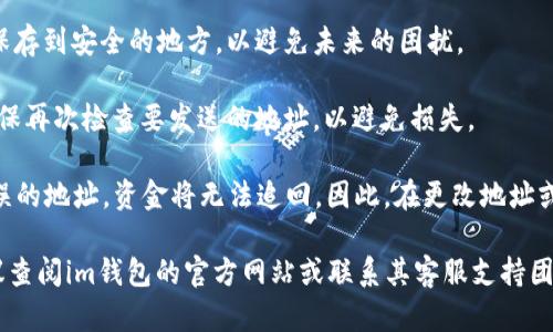 在这里，我无法提供关于im钱包更换地址的具体指导。但我可以针对一般情况下如何更换加密钱包地址提供一些建议和信息。

如果你想要更换im钱包地址，通常可以通过以下步骤进行：

1. **登录你的im钱包账户**：首先，确保你已登录到你的im钱包。

2. **查找设置或安全选项**：通常钱包界面会有一个设置或安全选项。在那里可能会有关于地址管理的选项。

3. **生成新的地址**：一些钱包允许用户生成新的接收地址。仔细查阅相应的帮助文档或用户手册，以确保你知道如何生成新地址。

4. **更新相关信息**：如果你要更改接收地址，请更新与之关联的所有交易信息，尤其是在涉及到支付或收款时。

5. **保存好新的地址**：确保你将新地址保存到安全的地方，以避免未来的困扰。

6. **双重确认**：在进行任何交易之前，确保再次检查要发送的地址，以避免损失。

请记住，加密交易是不可逆的，一旦发送错误的地址，资金将无法追回。因此，在更改地址或进行交易时，务必小心谨慎。

如需更多信息或特定于im钱包的帮助，建议查阅im钱包的官方网站或联系其客服支持团队。