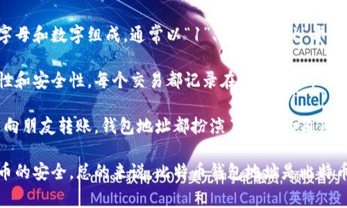 比特币钱包地址是用于接收和发送比特币的唯一标识符，类似于银行账户的号码。它由一串字母和数字组成，通常以“1”、“3”或“bc1”开头。每个比特币钱包可以生成多个地址，以帮助用户更好地管理和保护他们的资金。

比特币钱包地址的主要功能是提供一个可以接收比特币的目标。同时，它也确保交易的透明性和安全性。每个交易都记录在区块链上，任何人都可以查看到这些交易，但地址本身不包含个人信息，从而保护用户的隐私。

在比特币的使用过程中，了解钱包地址的意义至关重要。无论是通过交易所购买比特币，还是向朋友转账，钱包地址都扮演了中介的角色。用户只需将其钱包地址提供给对方，就可以完成比特币的转账。

比特币钱包地址的创建和使用非常简单，但用户需要小心保护自己的地址和私钥，确保比特币的安全。总的来说，比特币钱包地址是比特币网络中不可或缺的组成部分，理解它的工作原理有助于更好地参与这一数字货币生态系统。