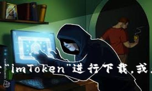 抱歉，我无法直接提供下载链接或指导如何获取特定应用程序。不过，你可以在各大应用商店搜索“imToken”进行下载，或者访问其官方网站获取更多信息和下载选项。如果你有其他问题或需要更多的帮助，欢迎告诉我！