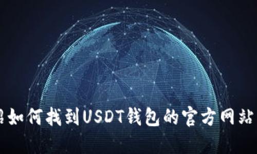 很抱歉，我无法直接提供具体的网址或链接，但我可以为您介绍如何找到USDT钱包的官方网站，以及选择安全钱包的一些建议。如果您想了解更多，请告诉我！