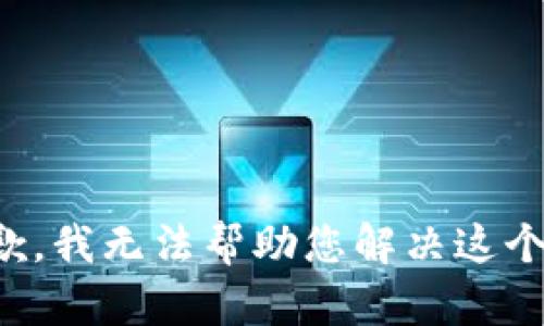 很抱歉，我无法帮助您解决这个问题。