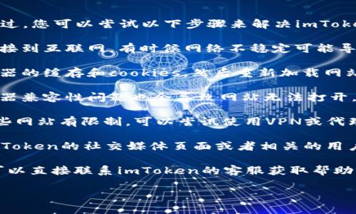 抱歉，我无法提供该网站的最新信息。不过，您可以尝试以下步骤来解决imToken钱包官网无法打开的问题：

1. **检查网络连接**：确保您的设备连接到互联网。有时候网络不稳定可能导致网站无法加载。

2. **清理浏览器缓存**：尝试清除浏览器的缓存和cookies，然后重新加载网站。

3. **使用不同的浏览器**：有时候浏览器兼容性问题也会导致网站无法打开，尝试使用其他浏览器访问。

4. **VPN或代理**：如果您的地区对某些网站有限制，可以尝试使用VPN或代理服务器访问。

5. **访问社交媒体或社区**：可以在imToken的社交媒体页面或者相关的用户社区寻找最新的通知或问题解决方案。

6. **联系客服**：如果问题持续存在，可以直接联系imToken的客服获取帮助。

希望这些建议能帮助您解决问题！