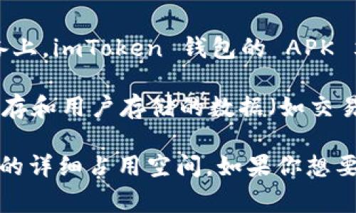 imToken 钱包的大小通常取决于不同平台的版本和更新。一般来说，在移动设备上，imToken 钱包的 APK 文件大小大约在 30MB 到 50MB 之间，具体取决于平台的迭代和添加的功能。

如果你指的是应用程序在手机上的存储占用，除了应用本身的大小外，还包括缓存和用户存储的数据（如交易记录、图片等)，这可能会使整个应用的大小增加到几百MB。

要获取具体的存储占用，可以在手机的设置里查找应用的信息，查看 imToken 的详细占用空间。如果你想要下载这个钱包，考虑到磁盘空间，确保你的设备有足够的存储空间。