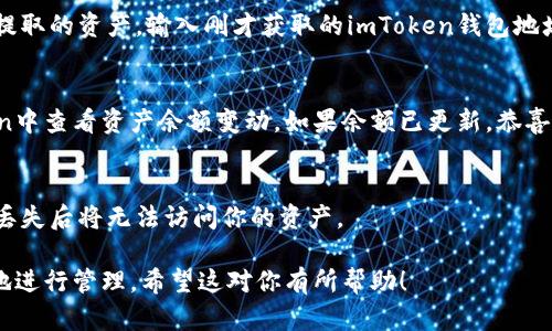 要将钱（数字资产）存入你的imToken钱包，你可以按照以下步骤操作：

步骤一：下载并安装imToken
首先，你需要在你的手机上下载并安装imToken。如果你使用的是iOS设备，可以在App Store中搜索“imToken”，而安卓用户则可以在官方网站或各大应用市场中找到这个应用。

步骤二：创建或导入钱包
安装完成后，你需要创建一个新的钱包或者导入已有的钱包。如果你是新用户，选择“创建钱包”，然后按照提示进行设置。如果你已经有钱包，请选择“导入钱包”，输入你的助记词。

步骤三：选择资产类型
进入钱包后，选择你想要存入的资产类型，如以太坊（ETH）、比特币（BTC）等。在imToken首页，你将看到“资产”页面，点击右上角的“ ”号，选择你想要添加的数字资产。

步骤四：获取钱包地址
在选择了特定的数字资产后，你会看到该资产的页面。在页面中，你将找到“接收”或“收款”选项，点击它，你会看到一个二维码和一串字符。这就是你的钱包地址，你可以将此地址分享给转账方，或者使用二维码扫描进行转账。

步骤五：从其他平台转账
如果你是在交易所（如币安、火币等）购买的数字货币，可以在该交易所的提现页面，选择提取的资产，输入刚才获取的imToken钱包地址，以及想要提取的金额。确保地址正确无误，然后提交提现请求。

步骤六：确认转账
转账后，请耐心等待。每笔交易在区块链上处理的时间可能会有所不同，你可以在imToken中查看资产余额变动。如果余额已更新，恭喜你，你的数字资产已经成功存入imToken钱包！

步骤七：安全存储你的助记词
最后，不要忘记妥善保管你的助记词以及相关安全信息。这些信息是恢复你钱包的关键，丢失后将无法访问你的资产。

通过以上步骤，你可以轻松将钱或数字资产存入imToken钱包，确保你的资产安全、方便地进行管理。希望这对你有所帮助！