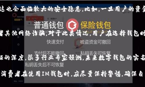 关于“im钱包名称是否实名”的问题，实际上涉及到数字钱包的使用法规、用户隐私保护以及相关金融政策。不同地区和国家对数字钱包的实名制要求可能各不相同，因此，在具体使用过程中，用户需要关注以下几个方面：

1. 不同地区的法规
在许多国家和地区，金融监管机构对数字钱包实施了实名制要求。这意味着，用户在注册钱包时，通常需要提供真实姓名和身份证明文件。这一政策旨在打击洗钱、欺诈和其他非法活动。然而，也有一些国家对数字钱包的实名制要求较为宽松，允许用户以匿名方式使用小额支付服务。

2. 匿名与安全的平衡
在数字经济日益发展的今天，很多人都在寻求在保护隐私的同时又能确保资金安全的办法。虽然一些钱包希望提供匿名功能以吸引用户，但这也会面临较大的安全隐患。比如，一旦用户的资金或者资产受到威胁，缺乏实名制的用户将很难追索自己的权益。综上，实名制不仅能增加用户的安全感，还有助于维护整个金融环境的健康。

3. 使用IM钱包的风险与挑战
如果IM钱包不要求实名，用户在享受便捷，隐私的同时，也须承担相应的风险。没有身份验证的情况，会导致钱包更容易被恶意攻击、盗窃、或者其他网络诈骗。对于此类情况，用户在选择钱包时，建议查看该钱包的安全性、用户反馈及其开发公司背景，以降低潜在风险。

4. Wallet与监管的未来
随着区块链技术的发展，未来我们可能会看到一种更为灵活的实名制要求——也许是基于用户的信用评分、交易历史等信息来决定身份验证的深度。很多行业专家预测，未来数字钱包的实名制实施将在人性化与合规之间找到一种新的平衡。

通过以上各个方面的讨论，可以看出IM钱包的实名制问题并没有固定的答案，而是要结合具体的使用场景和相关的法律政策进行综合考虑。消费者在使用IM钱包时，应尽量保持警惕，确保自身信息和资金的安全。