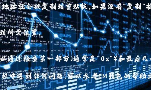 在IM钱包中复制电地址的步骤通常很简单，下面是详细的操作步骤：

步骤一：打开IM钱包应用
首先，你需要在手机上找到并打开IM钱包的应用程序。如果你还没有安装该应用，可以在应用商店下载安装。

步骤二：登录到你的账户
如果你已经有账户，输入你的登录信息进行登录。如果你是新用户，按照提示注册一个新账户，完成后登录。

步骤三：查找电地址
在你的钱包主界面，通常会有一个“接收”或“充值”选项。点击这个选项，你就会看到你的电地址，通常表现为一串字母和数字。

步骤四：复制电地址
在显示的电地址旁边，通常会有一个“复制”按钮，点击这个按钮，你的电地址就会被复制到剪贴板。如果没有“复制”按钮，你可以长按电地址，然后选择“复制”选项。

步骤五：粘贴电地址
在需要输入电地址的地方，长按文本框，选择“粘贴”即可将电地址粘贴到所需位置。

小贴士
为了确保安全，建议在交易前再次确认你复制的电地址是正确的。这可以通过检查第一部分（通常是“0x”）和最后几个字符来进行。任何的错误地址都会导致资产的丢失，这是非常重要的。

通过以上步骤，你就可以轻松地复制IM钱包中的电地址。如果在操作过程中遇到任何问题，可以参考IM钱包的帮助文档或联系客服获取支持。