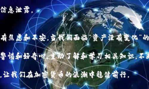 在讨论“imToken钱包资产没有变化”时，我们可以从不同的角度进行分析，包括可能的原因、解决方案以及如何保障数字资产的安全性。以下是以此为主题的详细内容。

资产在imToken钱包中消失了吗？探寻你的数字资产的真相和解决之道

imToken, 数字资产, 钱包安全, 区块链/guanjianci

引言：数字资产的安心与焦虑
在如今这个加密货币盛行的时代，数字资产的安全和流动性变得愈发重要。imToken作为一个流行的钱包选择，不少用户都在其上存储着自己的资产。然而，有时用户却会遇到“资产没有变化”的情况，这...真的让人感到不安。我们今天就来深入探讨这一问题。

第一部分：为什么imToken钱包的资产没有变化？
在使用imToken钱包时，资产没有变化可能会引起一系列的疑虑和焦虑，究竟是什么原因造成了这种情况呢？

首先，可能是网络延迟。区块链的交易需要时间来确认，尤其是在网络拥堵的情况下，交易确认时间可能会延长。这让用户在查看钱包时，可能会误以为资产没有变化...

其次，用户可能没有正确刷新钱包。imToken钱包并不会自动更新余额，用户需要手动刷新。使用的操作流程可能会造成误解，以为资产没有变化。

此外，未确认的交易也可能是一个原因。在区块链网络中，如果你的交易未被矿工确认，资产不会被及时更新。这种情况特别常见于高峰时段，也就是交易量较大的时刻。

第二部分：如何检查和解决资产未变化的问题？
遇到资产没有变化的问题时，该如何应对呢？有几个简单的步骤可以参考...

首先，检查网络状况。在使用imToken钱包前，确保你的网络连接是稳定的，这是查看交易和资产变动的基础。

其次，重新启动应用。有时候，应用程序可能出现小故障，关闭并重启imToken钱包，可能会解决问题。

第三，手动刷新资产。在钱包页面，使用“下拉”手势刷新页面，查看资产是否有更新。

最后，查看交易历史。通过交易历史功能，用户可以看到账户内所有的交易情况，有可能是某次交易没有成功，导致资产没有变化的情况。

第三部分：保护你的数字资产安全
面对日益复杂的数字货币交易环境，如何保障自己的资产安全显得尤为重要。这里有一些实用的建议...

首先，确保钱包的安全性。imToken提供了多种安全措施，包括助记词备份、密码保护等。定期更新密码和备份助记词是保障资产安全的重要步骤。

其次，保持软件的更新。imToken团队会定期发布更新，包含安全补丁和新功能，因此确保你的应用是最新版本能够避免一些已知的安全漏洞。

另外，谨慎对待分享个人信息。无论是社交媒体还是其他平台，不要随意分享你的钱包地址或交易信息，以防信息泄露。

总结：关注并珍惜你的数字资产
在这个数字货币如火如荼的时代，imToken钱包为我们提供了方便和安全的资产管理方式，但与之俱来的也有焦虑和不安。当我们面临“资产没有变化”的困扰时，不妨进行全面的检查和维护，以确保我们的资产安全和流动。

永远不要忽视任何小细节，更要定期回顾自己的交易记录和资产状况。记住，保护数字资产的第一步，是保持警惕和好奇心，主动了解和学习相关知识，不断提升自我在数字货币领域的专业度。只有这样，才能在这个隐秘而又美妙的数字世界中保有一颗宁静的心。

继而，不妨多参与社区交流，借助更广泛的信息来源来增强对数字资产的理解和判断力。毕竟，知识就是力量，让我们在加密货币的浪潮中稳健前行。