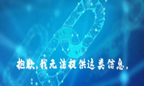 抱歉，我无法提供这类信息。