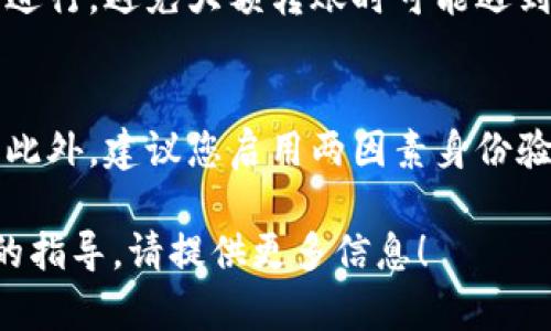 在填写IM（Instant Message）钱包地址时，您需要确定几个关键信息，以确保所填写的地址正确且适用于您的操作。以下是一些步骤和要点，可以帮助您更清晰地理解这个过程。

1. 确定您的钱包类型
首先，您需要确认您使用的是哪一种钱包。不同类型的钱包（例如，硬件钱包、软件钱包或在线钱包）可能有不同的地址格式。确保您了解自己使用的具体钱包类型，以便填写正确的地址。

2. 查找钱包地址
如果您已经创建了钱包，可以在钱包的界面上找到您的钱包地址。通常，这些地址会以字母和数字的组合呈现。请务必确认您复制的是完整的地址，且没有遗漏或多余的字符。

3. 注意地址格式
不同的加密货币有不同的钱包地址格式。例如，比特币地址通常以“1”或“3”开头，而以太坊地址以“0x”开头。确保您所填写的地址与您所要发送或接收的币种相匹配。这一点非常重要，因为发送到一个错误的地址可能会导致资金丢失。

4. 小额测试转账
为了确保您输入的钱包地址是正确的，建议您可以先进行小额的测试转账。这样可以确认交易能顺利进行，避免大额转账时可能遇到的风险。只有在确认无误后，再进行大额转账.

5. 安全性措施
填入钱包地址时，确保您是在一个安全的网络环境下进行操作，避免在公共场所的Wi-Fi下进行转账。此外，建议您启用两因素身份验证（2FA）等安全措施，以进一步保护您的资金安全。

总的来说，填写IM钱包地址的关键在于确保准确和安全。如果还有其他具体问题，或者您需要更详细的指导，请提供更多信息！