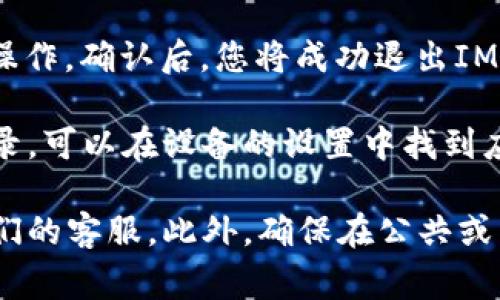 在IM钱包中退出通常涉及以下步骤。请注意，这些步骤可能因应用程序版本或设备而异：

1. **打开IM钱包应用**: 在您的手机或设备上找到IM钱包图标并点击打开。

2. **访问设置**: 在主界面上，通常可以找到一个“设置”或“个人中心”的选项。这个选项可能以齿轮图标或类似的方式展示。

3. **账户管理**: 在设置中，寻找“账号管理”或“退出登录”的选项。这可能会在设置菜单的底部或靠近中心的位置。

4. **退出登录**: 点击“退出登录”选项。系统可能会提示您确认该操作。确认后，您将成功退出IM钱包。

5. **清除缓存（可选）**: 为了保护您的隐私，如果希望彻底清除记录，可以在设备的设置中找到应用管理，选择IM钱包，然后清除缓存和数据。

如果在操作中遇到问题，建议查看IM钱包的官方帮助文档或联系他们的客服。此外，确保在公共或不安全的网络上操作时，采取必要的安全措施，以保护您的资金安全。