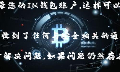 如果您的IM钱包里没有显示余额或交易记录，可能有多种原因。下面是一些常见的解决方案和检查步骤：

### 1. 确认网络连接
首先，请确保您的设备连接到互联网。如果您的网络不稳定或断开，IM钱包可能无法加载最新的数据。尝试在浏览器中打开其他网站，确认网络正常。

### 2. 检查应用版本
确保您使用的是IM钱包的最新版本。前往应用商店检查是否有可用的更新，及时更新应用可能解决一些功能故障。

### 3. 重启应用
如果网络正常且应用最新，尝试关闭IM钱包应用并重新启动。有时，应用会因为缓存或小故障而导致信息不更新，重启能够清除这些暂存信息。

### 4. 清除缓存
对于手机应用，您可以尝试清除缓存。进入设置，找到应用管理，选择IM钱包，然后清除缓存。关闭再打开应用，看看余额是否能正常显示。

### 5. 登录状态
确认您已经用正确的帐户登录。退出当前帐户，重新输入登录信息，有可能是因为登录状态异常导致未能显示信息。

### 6. 联系客服
如果以上步骤无效，您可以联系IM钱包的客服。提供您的账户信息，并描述问题。客服可以帮助您检查账户是否出现了异常或者是否存在系统故障。

### 7. 检查许可证或服务条款
有时候，账户问题可能与未遵守服务条款有关。检查是否有相关通知，如果服务被暂停或者有其他限制，您可能需要解决这些问题。

### 8. 了解系统维护
有时候，平台会进行系统维护或升级，这可能导致服务短暂中断。关注IM钱包的官网或社交媒体，查看是否有关于维护的公告。

### 9. 使用其他设备
为了确定问题是否出在设备上，您可以尝试在其他手机或电脑上登录您的IM钱包账户。这样可以帮助判断问题是设备特有的，还是账户本身的问题。

### 10. 再次检查安全设置
确保您的账户没有被锁定或存在安全问题。检查您的邮箱，查看是否收到了任何与安全相关的通知。如果账户设置了两步验证，确保您输入了正确的验证码。

通过以上步骤，您应该能够找出IM钱包里不显示余额的原因，并逐步解决问题。如果问题仍然存在，建议您再次联系专业技术人员。希望这些信息能帮助您解决困扰！