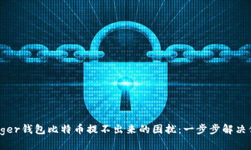 破解Ledger钱包比特币提不出来的困扰：一步步解决你的问题