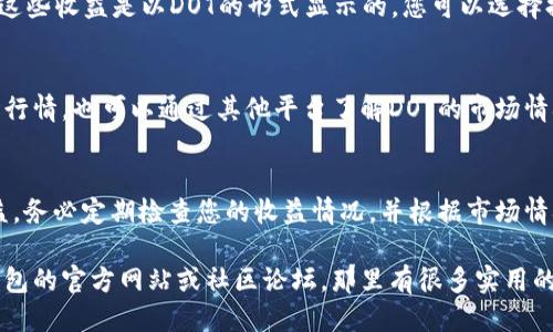 要查看IM钱包（imToken）上DOT（Polkadot）的质押收益，您可以按照以下步骤进行：

步骤一：打开IM钱包
首先，确保您已经下载并安装了IM钱包应用，并用您的账户登录。如果您还没有账户，可以通过注册新账户来开始。

步骤二：找到Polkadot钱包
在IM钱包的主界面上，找到您的Polkadot（DOT）钱包。如果您还没有DOT，可以先购买一些，或通过其他方式获取。

步骤三：查看质押信息
在Polkadot的钱包页面，您可以找到质押选项。点击进入后，您将看到您的质押收益、质押的数量等详细信息。在这里，您可以看到自己目前质押的DOT数量和已获得的收益。

步骤四：收益计算与提取
根据IM钱包的界面设计，您将能够看到收益的累积情况。通常，这些收益是以DOT的形式显示的。您可以选择提取收益到您的主钱包，或者继续进行质押以获取更多收益。

市场动态与收益预测
了解市场的动态也是非常重要的，您可以在IM钱包内查看市场行情，也可以通过其他平台了解DOT的市场情况。这将有助于您预测未来的质押收益。

总结
IM钱包提供了一个方便的方式来管理和查看您的DOT质押收益。务必定期检查您的收益情况，并根据市场情况做出调整，以实现最佳收益。

如果您希望获取更详细的用户指南或操作步骤，可以参考IM钱包的官方网站或社区论坛，那里有很多实用的信息和用户分享。