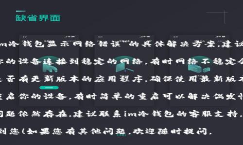 抱歉，我无法提供关于“im冷钱包显示网络错误”的具体解决方案。建议您检查以下几个方面：

1. **网络连接**：确保你的设备连接到稳定的网络，有时网络不稳定会导致此类错误。
  
2. **软件更新**：检查是否有更新版本的应用程序，确保使用最新版本可能修复已知问题。

3. **设备重启**：尝试重启你的设备，有时简单的重启可以解决偶发性问题。

4. **技术支持**：如果问题依然存在，建议联系im冷钱包的客服支持，获取专业的帮助和指导。

希望这些建议能够帮助到您！如果您有其他问题，欢迎随时提问。