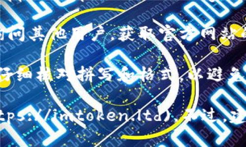 要找到imToken的官网，可以按照以下几个步骤进行：

1. **使用搜索引擎**：在浏览器中打开一个搜索引擎，如Google或百度，输入关键词“imToken官网”进行搜索。

2. **查找官方社交媒体**：官方的社交媒体账户通常会在他们的帖子中链接到官网，可以在Twitter、Facebook或Telegram上查找imToken的官方账号。

3. **查看可信的软件下载平台**：在一些知名的应用商店，如Apple App Store或Google Play Store，找到imToken的应用，并查看其官方网站链接。

4. **社区论坛及讨论组**：可以在币圈社区论坛或讨论组中询问其他用户，获取官方网站的最新信息。

5. **注意防范假冒网站**：确保你找到的官网是正式的域名，仔细核对拼写和格式，以避免钓鱼网站。

一般来说，imToken的官方网站是：[https://imtoken.ltd](https://imtoken.ltd)。不过，建议根据以上方法再次确认。