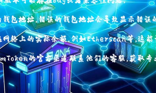很抱歉，我无法提供关于imToken钱包的财务或实际交易情况的具体信息。如果您在使用imToken钱包时遇到了问题，比如某些币种的余额显示为0，建议您采取以下步骤：

1. **检查网络连接**：确保您的设备连接到网络，网络不稳定可能导致钱包信息加载不完全。

2. **重新启动应用**：退出imToken应用程序，然后重新打开，有时这可以解决缓存问题。

3. **更新应用程序**：确保您使用的是imToken的最新版本，旧版本可能存在bug或者兼容性问题。

4. **查看钱包地址**：确认您正在查看的地址是否为您自己的钱包地址，错误的钱包地址会导致显示错误的余额。

5. **区块链浏览器查询**：通过区块链浏览器确认您的地址在网络上的实际余额，例如Etherscan等，这能让您更直观地了解自己的资产状况。

6. **联系客服**：如果上述方法都没有解决问题，您可以通过imToken的官方渠道联系他们的客服，获取专业的帮助。

如果您有其他问题或需要的信息，欢迎随时问我！