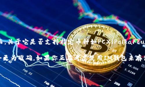 目前，IM钱包（IM Wallet）通常支持多种加密货币，包括以太坊（ETH）和比特币（BTC）等主流币种。然而，关于它是否支持特定币种如PCX（PolkaFoundry的代币）的问题，最好的方法是直接查看IM钱包的官方文档或者其官方网站，以获取最新的信息。

各个钱包的更新支持情况会有所不同，因此查看钱包的最新版本说明或者直接联系钱包的客服支持会更为准确。如果你正在考虑使用IM钱包来存储PCX，确保在决定之前进行充分的研究和确认。

如果你有其他具体问题，欢迎继续提问！