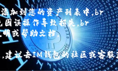 要删除IM钱包中的不需要的币种，您可以按照以下步骤进行操作：

步骤一：打开IM钱包应用
首先，确保您已经下载并安装了IM钱包应用。然后，打开应用并登录您的账户。

步骤二：访问资产页面
在主界面，找到“资产”或“钱包”选项，点击进入。这是您查看所有币种的地方。

步骤三：选择要删除的币种
在资产页面，您会看到您拥有的所有币种的列表。浏览这个列表，找到您想要删除的币种。

步骤四：进入币种详情
找到目标币种后，点击它，这将打开该币种的详细信息页面。在这里，您可以看到与该币种相关的所有信息。

步骤五：删除币种
在币种详情页面上，如果IM钱包支持删除该币种的选项，您会看到一个“删除”或“隐藏”的按钮。点击该按钮，系统可能会要求您确认。确认后，这个币种将从您的资产列表中删除。

步骤六：确认删除
完成删除操作后，返回主界面或资产页面，确保刚才删除的币种不再显示。如果需要，您可以刷新页面以确认。

注意事项
1. 删除币种只是隐藏该币种，您仍然可以通过添加币种的功能将其重新添加到您的资产列表中。br
2. 在删除之前，确保您已经对该币种的持有情况进行了充分的了解，避免因误操作导致损失。br
3. 具体操作步骤可能因IM钱包的版本不同而有所不同，建议查看官方说明或帮助文档。

通过以上步骤，您可以轻松删除IM钱包中不需要的币种。如果有更多问题，建议去IM钱包的社区或客服获取详细帮助。