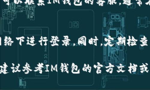 要查询你的IM钱包（即即时通讯钱包），通常可以通过以下几个步骤进行：

### 第一步：打开IM钱包应用
首先，确保你已经在手机或电脑上安装并打开了IM钱包应用。如果你还没有下载，可以在应用商店（如Apple Store或Google Play）搜索“IM钱包”进行下载。

### 第二步：登录账户
在打开的应用界面中，输入你的账户信息，包括用户名和密码。确保你输入的信息是正确的，避免登录失败。如果你忘记了密码，可以选择密码重置选项。

### 第三步：进入钱包页面
成功登录后，你将进入钱包主页。在这里，你可以看到你的余额和最近的交易记录。这些信息通常会以直观的方式显示，方便你快速了解你的资金情况。

### 第四步：查看交易记录
如果你想查看具体的交易明细，可以点击“交易记录”或类似的选项。进入后，你可以看到所有的入账、出账记录，以及交易的具体时间和对象。

### 第五步：查询余额
钱包首页通常会清晰地显示当前余额。如果你想知道某一特定货币的余额，可以在不同币种选项中切换进行查看。

### 第六步：联系客服
如果在操作的过程中遇到任何问题，或者对交易记录、余额等信息有疑问，可以联系IM钱包的客服。通常在应用内会有“帮助”或“联系客服”的选项，你可以通过这些渠道获取支持。

### 第七步：安全提示
在使用IM钱包时，请务必注意账户的安全性。选择强密码，并避免在公共网络下进行登录。同时，定期检查交易记录，以确保没有异常活动。

以上是查询IM钱包余额和交易记录的基本步骤。如果具体操作有所不同，建议参考IM钱包的官方文档或帮助中心，以获取最准确的信息。