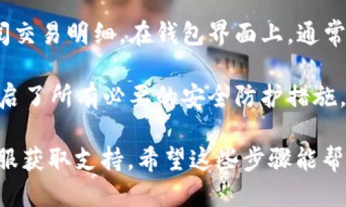 要查看 IM 钱包的余额，您可以按照以下步骤进行操作：

1. **打开 IM 应用**：首先，确保您已经下载安装了最新版本的 IM 应用。然后，登录您的账户。

2. **进入钱包界面**：在应用主界面，通常会有一个“钱包”或“资产”的选项。点击这个选项进入钱包页面。

3. **查看余额**：在钱包页面，您可以看到您的账户余额。这通常会显示在显眼的位置，可能会用“大额余额”、“可用余额”等字样进行标识。

4. **交易明细**：如果您想要更详细地查看余额的来源和去向，可以查阅交易明细。在钱包界面上，通常会有一个“交易记录”或者“明细”选项，点击后可以查看详细的交易历史。

5. **设置和安全**：为了确保您的余额安全，建议定期查看设置，确保开启了所有必要的安全防护措施，比如双重身份验证等。

如果在使用过程中遇到任何问题，可以查阅应用的帮助中心或者联系客服获取支持。希望这些步骤能帮到您！