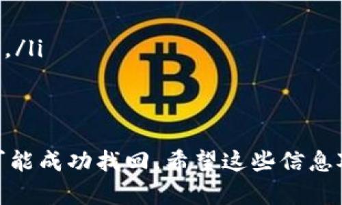 找回以前的IM钱包账号可以通过以下几个步骤进行。下面我将详细介绍每个步骤，希望能够帮助您找回您的账号。

第一步：确认注册信息
首先，您需要确认当初注册IM钱包时使用的手机号或电子邮件地址。这些信息通常是找回账号的关键。如果您记得这些信息，可以继续下一步。如果不记得，可能需要尝试回忆更多的账号相关信息，比如注册时使用的用户名等。

第二步：访问IM钱包官网或应用
打开IM钱包的官方网站或应用程序。通常在登录页面上，有一个“找回密码”或“找回账号”的选项。点击该选项，您将进入找回账号的流程。

第三步：按照提示操作
在找回账号的页面，您需要输入之前确认的手机号或电子邮件地址。系统会发送一条验证信息到您的手机或邮箱。您需要根据提示进行验证，以便证明您是该账号的持有者。

第四步：重设密码或恢复账号
在成功验证后，您将能够设置一个新的密码，或直接恢复到以前的账号。如果您选择重设密码，请确保设置一个强密码，以保护您的账户安全。

第五步：联系客服支持
如果以上步骤未能成功找回账号，建议您联系客服支持。很多IM钱包提供在线客服、电话支持或邮件支持，您可以根据自己的需求选择合适的方式进行联系。准备好您的相关信息，客服人员会帮助您进行进一步的验证并找回账号。

第六步：保护您的账号
一旦您成功找回了账号，务必注意保护您的账号信息。定期更换密码，不要随意分享您的登录信息。同时，建议开启两步认证功能，以增强安全性。

常见问题
在找回IM钱包账号的过程中，您可能会遇到以下常见问题：
ul
    li无法接收到验证码：请检查您的手机号或邮箱是否正确，并确保您的手机能够接收短信或邮件。/li
    li忘记注册邮箱/手机号：尝试查找与您IM钱包相关的记录，或者联系客户支持获取帮助。/li
/ul

总的来说，找回IM钱包以前的账号并不复杂，只要按照以上步骤进行，有耐心地完成验证，您就很有可能成功找回。希望这些信息对您有帮助！