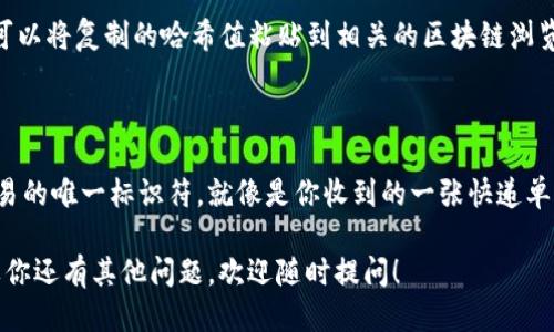 要查看IM钱包中交易的哈希值，你可以按照以下步骤进行：

### 1. 打开IM钱包应用
首先，确保你已经安装并启动了IM钱包应用。如果未安装，需先从官方渠道下载并安装。

### 2. 登录你的账户
使用你的账号和密码登录IM钱包应用，如果你已启用双因素认证，确保同时完成认证。

### 3. 查看交易历史
在IM钱包的主界面，通常会有一个“交易”或“历史”选项。点击这个选项以查看你过去的所有交易记录。

### 4. 查找需要的交易
在交易历史中，你可以查看所有的交易记录，包括发送和接收的交易。找到你想查看的具体交易，通常会有一个详细信息的按钮或链接。

### 5. 查找哈希值
在交易的详细信息页面中，你应该能够找到该交易的哈希值（通常标记为“交易ID”或“Hash”）。这就是你需要的哈希值。

### 6. 复制哈希值
如果你需要分享或查看该交易的状态，可以长按哈希值进行复制，或者使用提供的复制功能。

### 7. 使用区块链浏览器（可选）
如果你想要获取更详细的信息或者查看该哈希在区块链上的状态，可以将复制的哈希值粘贴到相关的区块链浏览器中，这样就可以查看到更精准的信息，比如确认次数、交易状态等。

### 小贴士：
- 确保你的IM钱包是最新版本，以防出现安全风险。
- 如果你对哈希值的含义不太理解，可以简单把它看作是每一笔交易的唯一标识符，就像是你收到的一张快递单号码。

通过以上步骤，你就可以轻松查看IM钱包中每笔交易的哈希值。如果你还有其他问题，欢迎随时提问！