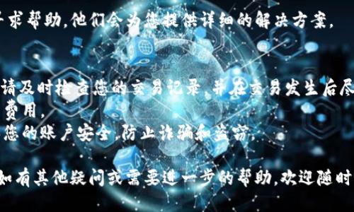 关于IM钱包转币的撤回问题，您可以根据以下步骤进行操作：

### 1. 登录您的IM钱包账户
首先，打开IM钱包应用，并登录您的账户。如果您还没有下载安装IM钱包，您需要先在应用商店下载并安装。

### 2. 查看转账记录
在IM钱包首页，找到“交易记录”或“转账记录”选项，进入后查看您最近的转账记录。

### 3. 找到需要撤回的交易
在交易记录中，找到您想要撤回的转账交易。点击该交易，您将看到交易的详细信息。

### 4. 检查撤回选项
在交易的详细信息页面，查看是否有“撤回”或“取消交易”的选项。如果该选项可用，您可以直接点击进行撤回。

### 5. 确认撤回
如果有撤回选项，系统会提示您确认撤回。请仔细阅读相关提示，确认后点击“确定”或“撤回”按钮。

### 6. 等待处理
撤回请求提交后，您可能需要等待一段时间，让系统处理您的请求。请注意，有些交易可能无法撤回，尤其是已经确认的交易，因此最好在交易发生后尽快检查并采取行动。

### 7. 联系客服（如须）
如果您在操作过程中遇到任何问题，建议联系IM钱包的客服寻求帮助。他们会为您提供详细的解决方案。

### 一些注意事项
- **时间限制：**有些钱包对于转账的撤回有时间限制。因此，请及时检查您的交易记录，并在交易发生后尽快进行撤回操作。
- **手续费：** 撤回交易可能会涉及手续费，请提前了解相关费用。
- **安全存储：** 无论是在进行转账还是撤回操作时，请确保您的账户安全，防止诈骗和盗窃。

通过以上步骤，您应该能够顺利地撤回IM钱包中的转币操作。如有其他疑问或需要进一步的帮助，欢迎随时询问！