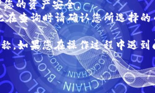 要查询IM钱包中的币地址名称，您可以按照以下步骤操作：

### 1. 打开IM钱包应用
确保您已经安装并打开了IM钱包应用。如果您还没有安装，可以在您的设备上下载并安装。

### 2. 登录账户
输入您的账户信息，登录到您的IM钱包。如果忘记密码，可以通过应用提供的找回密码功能进行重置。

### 3. 访问钱包主页
登录后，您会看到钱包的主页。在这里，您应该能够看到您的资产信息以及不同的功能选项。

### 4. 找到“资产”或“钱包”选项
在主页上，通常会有一个“资产”或“钱包”的选项，点击进入。

### 5. 查询币地址
在“资产”或“钱包”页面中，您会看到您的所有数字资产列表。选择您想要查询的具体币种，点击进入该币种的详细信息页面。

### 6. 查看地址信息
在币种的详细信息页面中，您应该会找到与该币种相关的地址信息，包括收款地址、交易记录等。通常，这些地址会伴随说明或名称，以帮助您辨识。

### 7. 记录和管理
如果您需要记录这些地址，您可以通过截图或者手动记下。同时，确保您对地址的管理是安全的，避免泄露给不可信任的第三方。

### 注意事项
- **隐私保护**：尽量不要公开分享您的钱包地址，以保护您的资产安全。
- **多币种支持**：IM钱包可能支持多种不同的币种，因此在查询时请确认您所选择的币种。

通过以上步骤，您应该能够轻松查询IM钱包中的币地址名称。如果您在操作过程中遇到问题，可以咨询IM钱包的客服或参考其官方网站上的说明。

如果您有其他相关问题或需要更多帮助，请随时告知！