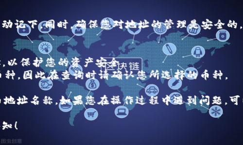 要查询IM钱包中的币地址名称，您可以按照以下步骤操作：

### 1. 打开IM钱包应用
确保您已经安装并打开了IM钱包应用。如果您还没有安装，可以在您的设备上下载并安装。

### 2. 登录账户
输入您的账户信息，登录到您的IM钱包。如果忘记密码，可以通过应用提供的找回密码功能进行重置。

### 3. 访问钱包主页
登录后，您会看到钱包的主页。在这里，您应该能够看到您的资产信息以及不同的功能选项。

### 4. 找到“资产”或“钱包”选项
在主页上，通常会有一个“资产”或“钱包”的选项，点击进入。

### 5. 查询币地址
在“资产”或“钱包”页面中，您会看到您的所有数字资产列表。选择您想要查询的具体币种，点击进入该币种的详细信息页面。

### 6. 查看地址信息
在币种的详细信息页面中，您应该会找到与该币种相关的地址信息，包括收款地址、交易记录等。通常，这些地址会伴随说明或名称，以帮助您辨识。

### 7. 记录和管理
如果您需要记录这些地址，您可以通过截图或者手动记下。同时，确保您对地址的管理是安全的，避免泄露给不可信任的第三方。

### 注意事项
- **隐私保护**：尽量不要公开分享您的钱包地址，以保护您的资产安全。
- **多币种支持**：IM钱包可能支持多种不同的币种，因此在查询时请确认您所选择的币种。

通过以上步骤，您应该能够轻松查询IM钱包中的币地址名称。如果您在操作过程中遇到问题，可以咨询IM钱包的客服或参考其官方网站上的说明。

如果您有其他相关问题或需要更多帮助，请随时告知！