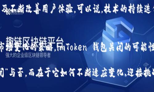 对于“imToken 钱包会不会关闭”的讨论，实际上涉及到多方面的因素，包括市场需求、监管政策、技术发展等。那么，下面我们来详细分析一下这个问题。

imToken钱包简介
imToken 是一款以太坊钱包，用户可以在其上安全管理自己的数字资产。在区块链技术快速发展的背景下，imToken 钱包凭借其用户友好的界面和强大的安全性，逐渐成为了数字货币用户的首选之一。随着比特币、以太坊等货币的流行，越来越多的人开始使用这款钱包来进行资产管理和交易。

imToken 钱包的优势
首先，imToken 提供了去中心化的服务，这意味着用户的资产和私钥是掌握在自己手中，而非由任何第三方控制。这种设计极大地提高了用户在使用过程中的安全性，尤其是在数字资产频繁交易的背景下。

其次，imToken 钱包的界面简洁直观，用户即使是不太了解区块链技术的人，也能快速上手操作。此外，它还支持多种数字资产，非常方便用户进行交易和资产管理。

市场与监管的变化
在谈论 imToken 钱包的未来时，必须考虑到市场的动态与监管政策的变化。近年来，各国对数字货币的监管政策日益严苛，这使得不少传统金融机构对数字资产持观望态度。不过，imToken 作为一家以技术为核心的公司，依然积极探索合规的方式以满足市场需求。

用户信任度与品牌影响力
imToken 自推出以来积累了大量用户，这在一定程度上增强了其品牌的影响力和用户的信任度。用户对钱包的信任直接影响到其是否会继续使用该产品，特别是在波动性的市场环境中，信任感被视为产品存续的重要因素。

技术发展与创新
技术的进步是金融科技发展的驱动力。imToken 不断在产品上进行创新，例如增加对跨链资产的支持，提升钱包的安全性，以及不断改善用户体验。可以说，技术的持续迭代是帮助 imToken 保持竞争力的重要因素。

总结：imToken 会关闭吗？
综上所述，虽然数字货币市场充满不确定性，但考虑到 imToken 具备的品牌信任度、用户基础、技术创新能力以及积极应对市场变化的策略，imToken 钱包关闭的可能性相对较小。相反，我们可以期待它在未来的发展中继续带给用户更好的体验。

最终，无论市场如何波动，用户选择信赖与安全的产品始终是金融科技的未来之路。所以说，imToken 的未来并不仅限于“关闭”与否，而在于它如何不断适应变化、迎接挑战。