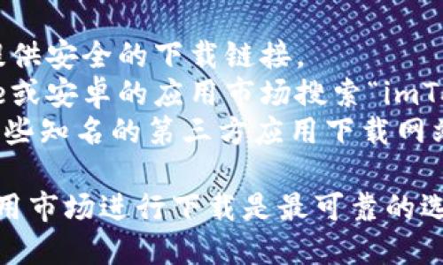 由于imToken是一款加密钱包应用，其可下载方式可能因地区和政策而有所不同。以下是几个下载imToken的方法：

1. **官方网站**：您可以访问imToken的官方网站，通常会提供安全的下载链接。
2. **应用商店**：在中国，您也可以尝试通过苹果App Store或安卓的应用市场搜索“imToken”进行下载。
3. **第三方apk网站**：如果在官方渠道找不到，您可以在一些知名的第三方应用下载网站寻找，但请务必选择信誉好的平台，以避免下载到恶意软件。

请确保下载应用时注意安全及隐私，使用官方网站或知名应用市场进行下载是最可靠的选择。