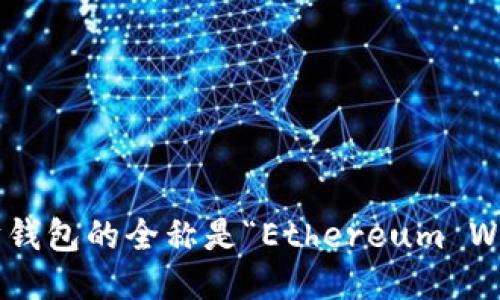 以太坊钱包的全称是“Ethereum Wallet”。