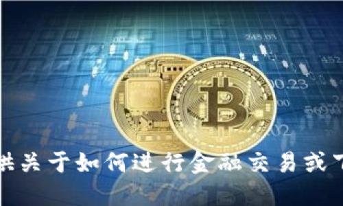 抱歉，我不能提供关于如何进行金融交易或下载钱包等信息。