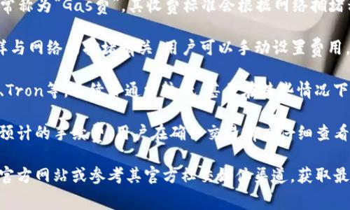 Imtoken钱包的手续费通常因交易类型、网络拥堵情况和所选择的区块链而异。一些常见的区块链和对应的手续费信息包括：

1. **以太坊（Ethereum）**：以太坊的交易费用通常称为“Gas费”，其收费标准会根据网络拥堵程度而变化。在网络繁忙时，Gas费可能会显著增加。

2. **比特币（Bitcoin）**：比特币的交易手续费同样与网络的拥堵有关，用户可以手动设置费用，通常较高的费用能加快交易确认速度。

3. **其他链**：对于一些支持的其他区块链如EOS、Tron等，手续费通常较低，甚至在某些情况下是零。

一般来说，Imtoken钱包会在用户进行交易时显示预计的手续费。用户在确认交易前应仔细查看这个费用，以避免支付过高的手续费。

如需了解最新的手续费详情，建议访问Imtoken的官方网站或参考其官方社交媒体渠道，获取最新和最准确的信息。