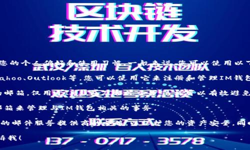 IM钱包通常支持多种邮箱，具体使用哪个邮箱主要取决于您的个人偏好和使用习惯。一般来说，您可以使用以下几种邮箱：

1. **常用邮箱**：如果您有一个常用的邮箱，例如Gmail、Yahoo、Outlook等，您可以使用它来注册和管理IM钱包。这样可以方便您接收与钱包相关的通知和服务。

2. **专用邮箱**：为了安全考虑，您也可以创建一个专用的邮箱，仅用于IM钱包及相关交易。这样可以有效避免垃圾邮件和潜在的安全风险。

3. **企业邮箱**：如果您是企业用户，可能需要使用企业邮箱来管理与IM钱包相关的事务。

在选择邮箱时，请确保其安全性和可靠性，避免使用不知名的邮件服务提供商的邮箱，以保护您的资产安全。同时，建议开通双重认证等安全措施，进一步提高账户安全性。

如果您还有其他具体问题或需要更详细的信息，请随时告诉我！